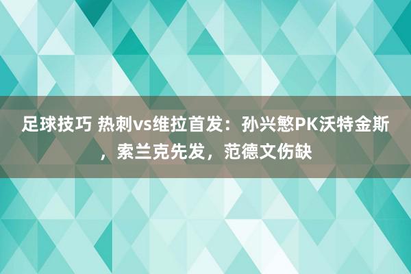 足球技巧 热刺vs维拉首发：孙兴慜PK沃特金斯，索兰克先发，范德文伤缺