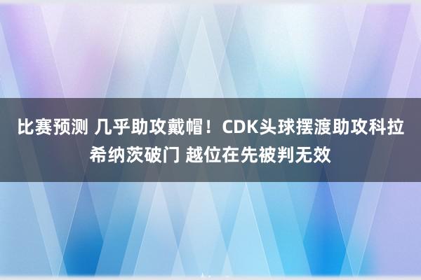 比赛预测 几乎助攻戴帽！CDK头球摆渡助攻科拉希纳茨破门 越位在先被判无效