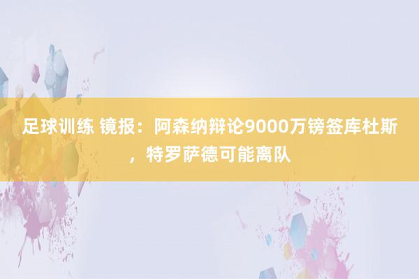 足球训练 镜报：阿森纳辩论9000万镑签库杜斯，特罗萨德可能离队