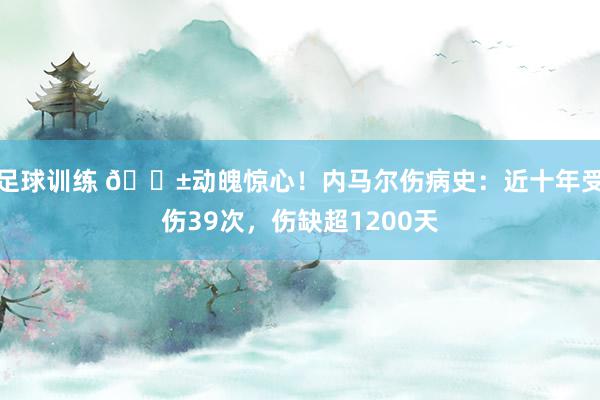 足球训练 😱动魄惊心！内马尔伤病史：近十年受伤39次，伤缺超1200天