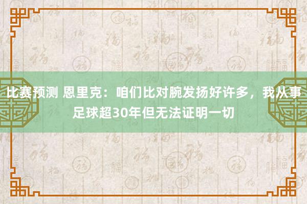 比赛预测 恩里克：咱们比对腕发扬好许多，我从事足球超30年但无法证明一切