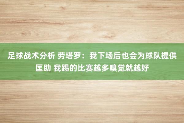 足球战术分析 劳塔罗：我下场后也会为球队提供匡助 我踢的比赛越多嗅觉就越好