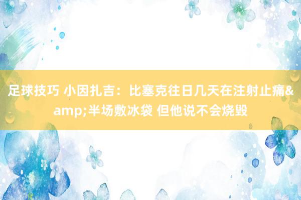 足球技巧 小因扎吉：比塞克往日几天在注射止痛&半场敷冰袋 但他说不会烧毁