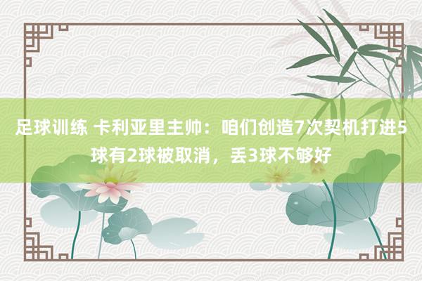 足球训练 卡利亚里主帅：咱们创造7次契机打进5球有2球被取消，丢3球不够好