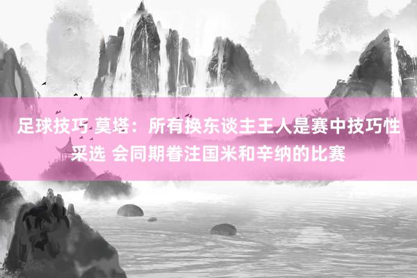 足球技巧 莫塔：所有换东谈主王人是赛中技巧性采选 会同期眷注国米和辛纳的比赛