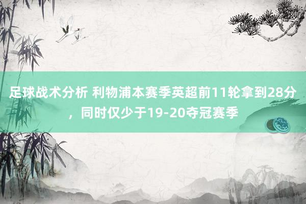 足球战术分析 利物浦本赛季英超前11轮拿到28分，同时仅少于19-20夺冠赛季