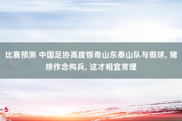 比赛预测 中国足协高度惊奇山东泰山队与假球, 赌球作念构兵, 这才相宜常理