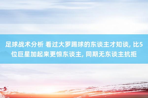 足球战术分析 看过大罗踢球的东谈主才知谈, 比5位巨星加起来更惊东谈主, 同期无东谈主抗拒