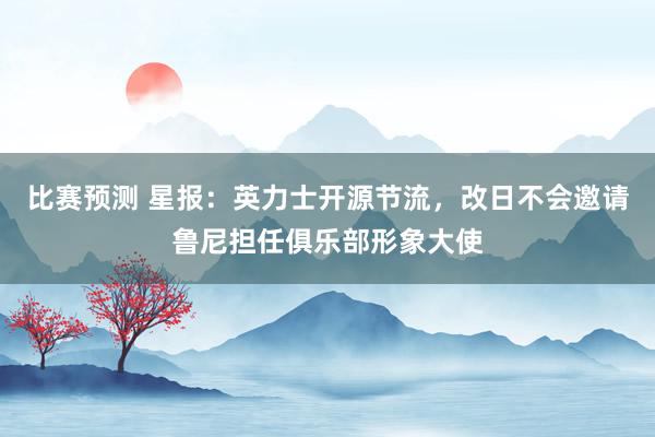 比赛预测 星报：英力士开源节流，改日不会邀请鲁尼担任俱乐部形象大使