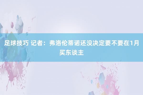 足球技巧 记者：弗洛伦蒂诺还没决定要不要在1月买东谈主