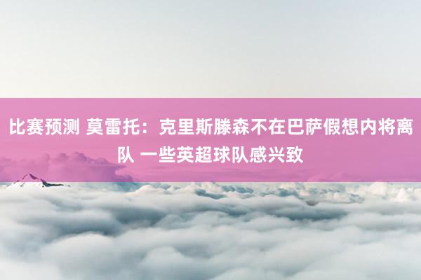 比赛预测 莫雷托：克里斯滕森不在巴萨假想内将离队 一些英超球队感兴致