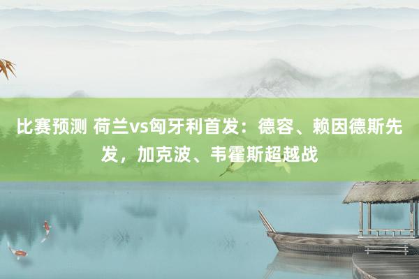 比赛预测 荷兰vs匈牙利首发：德容、赖因德斯先发，加克波、韦霍斯超越战