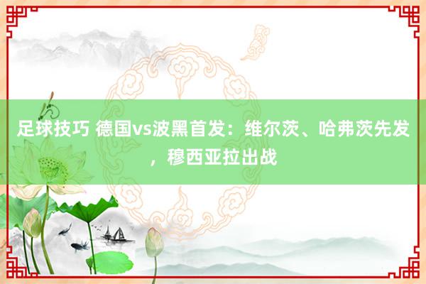 足球技巧 德国vs波黑首发：维尔茨、哈弗茨先发，穆西亚拉出战