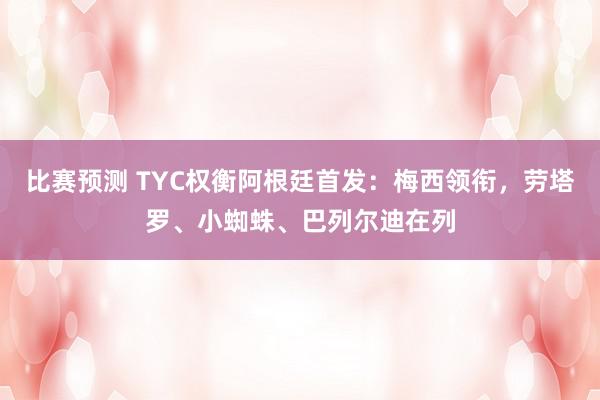 比赛预测 TYC权衡阿根廷首发：梅西领衔，劳塔罗、小蜘蛛、巴列尔迪在列