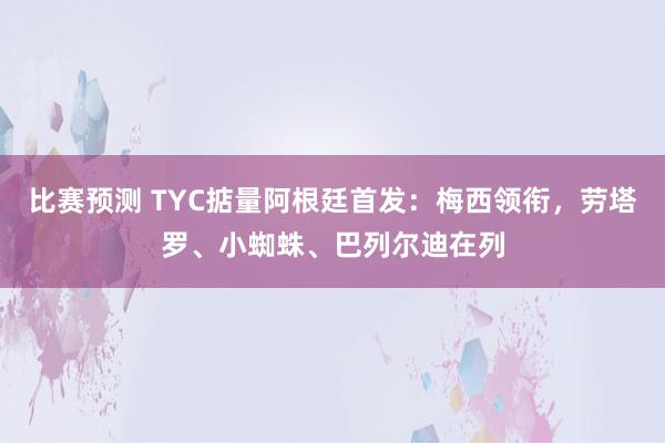 比赛预测 TYC掂量阿根廷首发：梅西领衔，劳塔罗、小蜘蛛、巴列尔迪在列