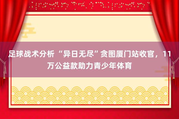 足球战术分析 “异日无尽”贪图厦门站收官，11万公益款助力青少年体育