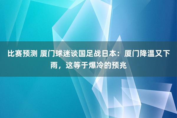 比赛预测 厦门球迷谈国足战日本：厦门降温又下雨，这等于爆冷的预兆