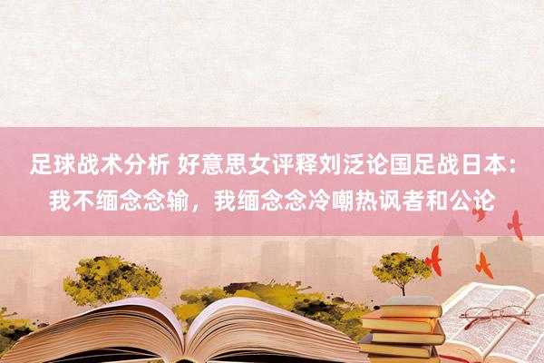 足球战术分析 好意思女评释刘泛论国足战日本：我不缅念念输，我缅念念冷嘲热讽者和公论