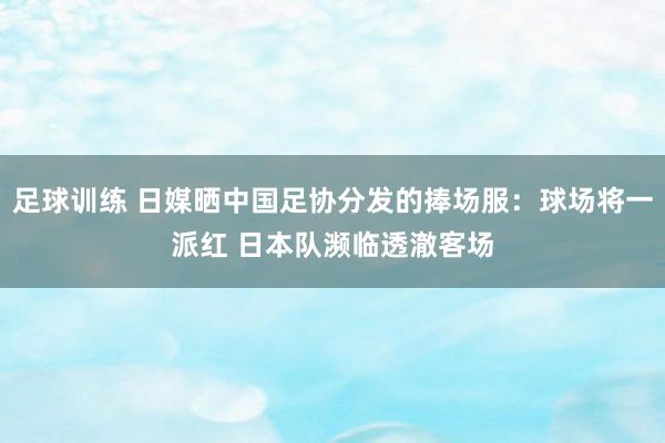 足球训练 日媒晒中国足协分发的捧场服：球场将一派红 日本队濒临透澈客场