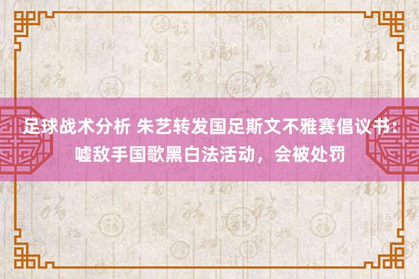 足球战术分析 朱艺转发国足斯文不雅赛倡议书：嘘敌手国歌黑白法活动，会被处罚