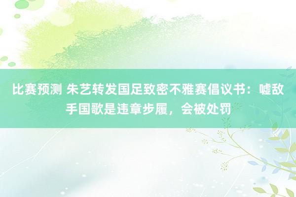 比赛预测 朱艺转发国足致密不雅赛倡议书：嘘敌手国歌是违章步履，会被处罚