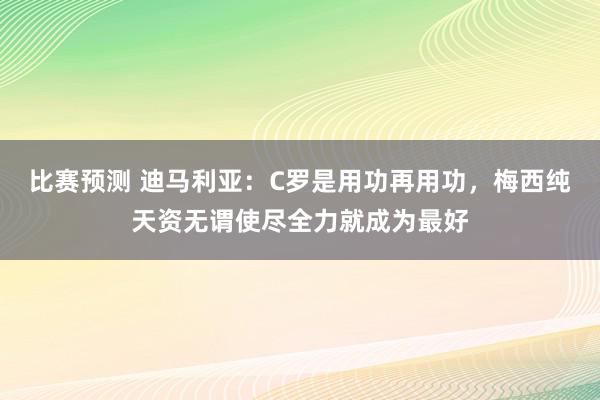 比赛预测 迪马利亚：C罗是用功再用功，梅西纯天资无谓使尽全力就成为最好