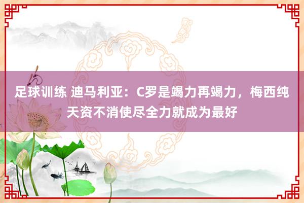 足球训练 迪马利亚：C罗是竭力再竭力，梅西纯天资不消使尽全力就成为最好