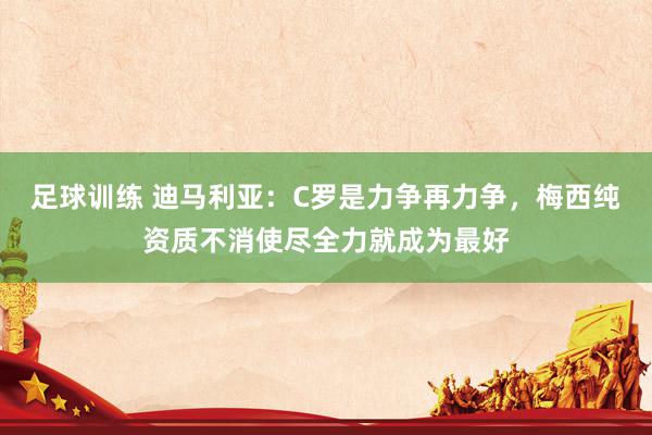 足球训练 迪马利亚：C罗是力争再力争，梅西纯资质不消使尽全力就成为最好