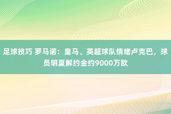 足球技巧 罗马诺：皇马、英超球队情绪卢克巴，球员明夏解约金约9000万欧