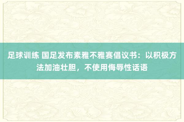 足球训练 国足发布素雅不雅赛倡议书：以积极方法加油壮胆，不使用侮辱性话语