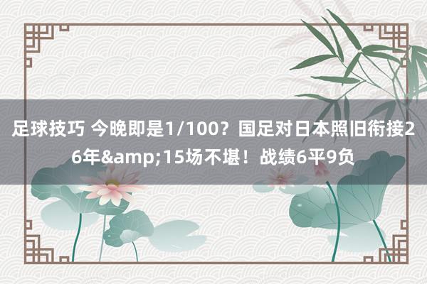 足球技巧 今晚即是1/100？国足对日本照旧衔接26年&15场不堪！战绩6平9负