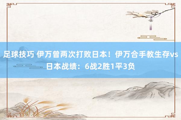 足球技巧 伊万曾两次打败日本！伊万合手教生存vs日本战绩：6战2胜1平3负