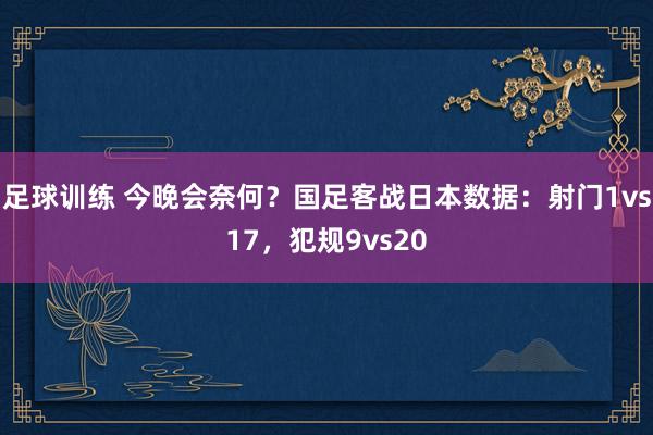 足球训练 今晚会奈何？国足客战日本数据：射门1vs17，犯规9vs20