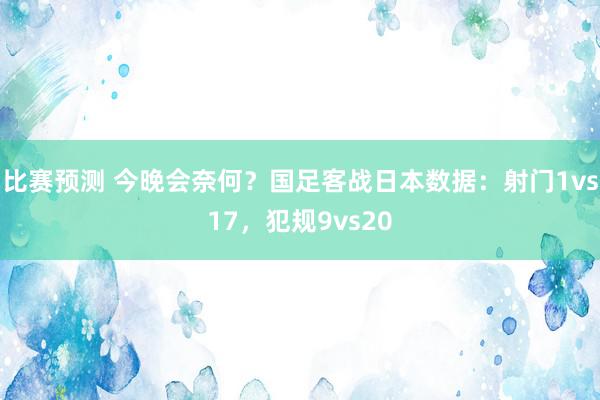 比赛预测 今晚会奈何？国足客战日本数据：射门1vs17，犯规9vs20