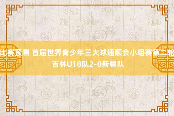 比赛预测 首届世界青少年三大球通顺会小组赛第二轮 吉林U18队2-0新疆队