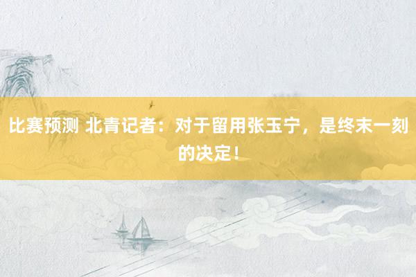 比赛预测 北青记者：对于留用张玉宁，是终末一刻的决定！