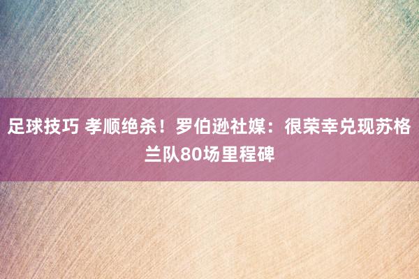 足球技巧 孝顺绝杀！罗伯逊社媒：很荣幸兑现苏格兰队80场里程碑