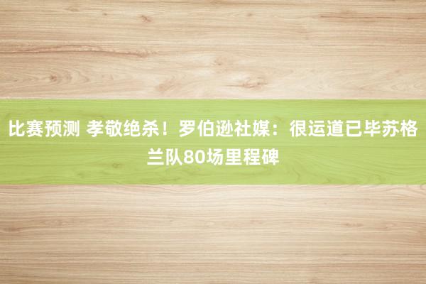 比赛预测 孝敬绝杀！罗伯逊社媒：很运道已毕苏格兰队80场里程碑