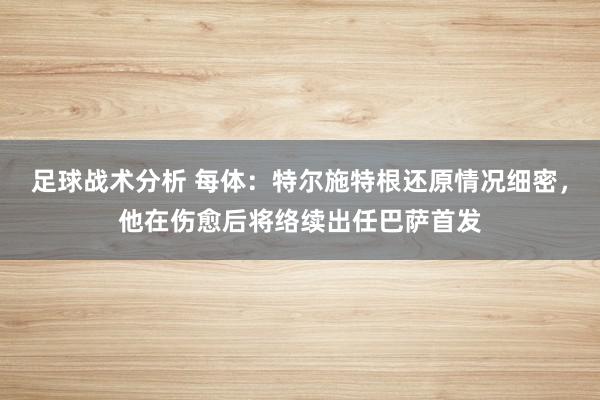 足球战术分析 每体：特尔施特根还原情况细密，他在伤愈后将络续出任巴萨首发