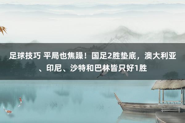 足球技巧 平局也焦躁！国足2胜垫底，澳大利亚、印尼、沙特和巴林皆只好1胜