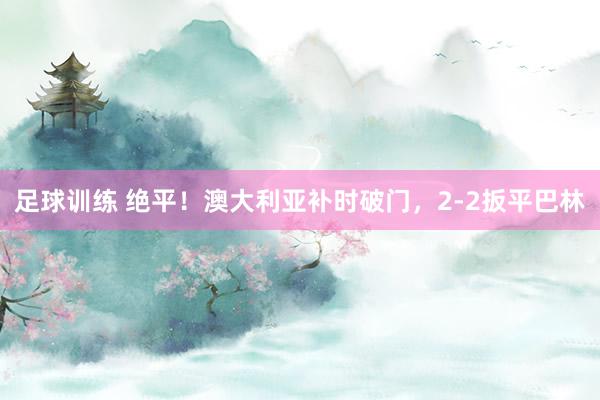 足球训练 绝平！澳大利亚补时破门，2-2扳平巴林