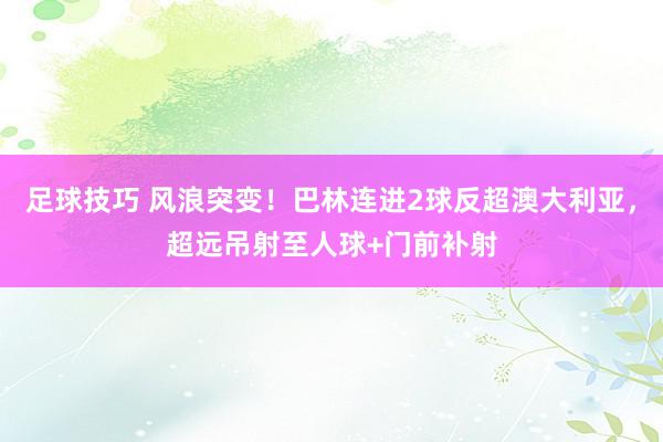 足球技巧 风浪突变！巴林连进2球反超澳大利亚，超远吊射至人球+门前补射