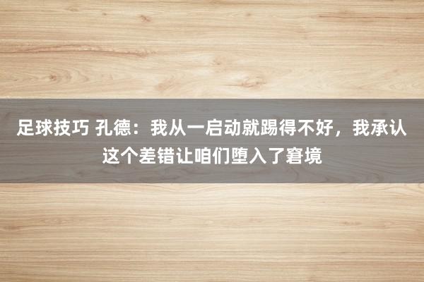 足球技巧 孔德：我从一启动就踢得不好，我承认这个差错让咱们堕入了窘境