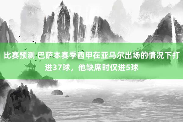 比赛预测 巴萨本赛季西甲在亚马尔出场的情况下打进37球，他缺席时仅进5球