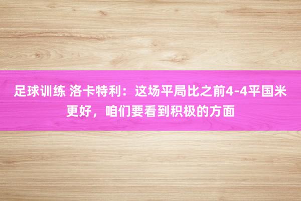 足球训练 洛卡特利：这场平局比之前4-4平国米更好，咱们要看到积极的方面