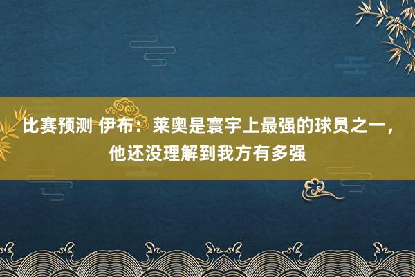 比赛预测 伊布：莱奥是寰宇上最强的球员之一，他还没理解到我方有多强