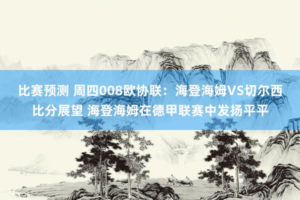 比赛预测 周四008欧协联：海登海姆VS切尔西比分展望 海登海姆在德甲联赛中发扬平平