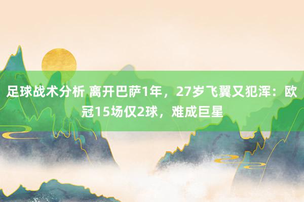 足球战术分析 离开巴萨1年，27岁飞翼又犯浑：欧冠15场仅2球，难成巨星