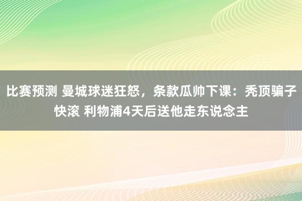 比赛预测 曼城球迷狂怒，条款瓜帅下课：秃顶骗子快滚 利物浦4天后送他走东说念主