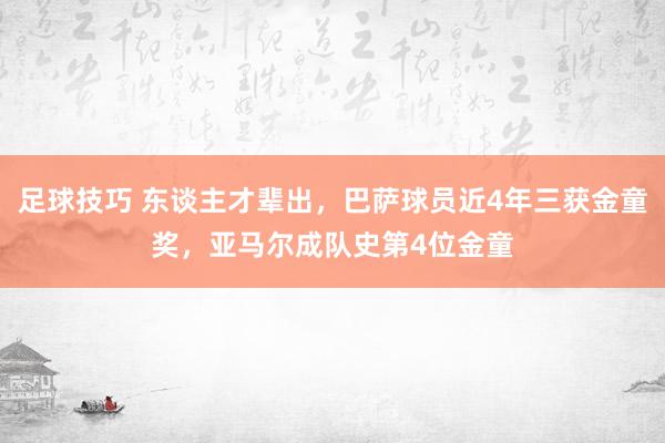 足球技巧 东谈主才辈出，巴萨球员近4年三获金童奖，亚马尔成队史第4位金童